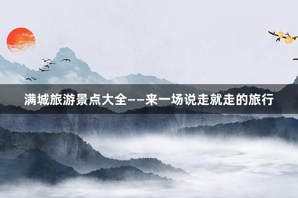 满城旅游景点大全——来一场说走就走的旅行